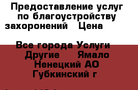 Предоставление услуг по благоустройству захоронений › Цена ­ 100 - Все города Услуги » Другие   . Ямало-Ненецкий АО,Губкинский г.